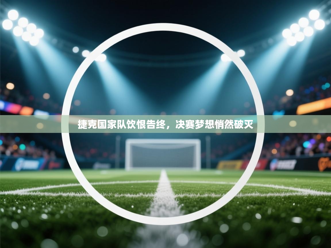 捷克国家队饮恨告终，决赛梦想悄然破灭  第1张