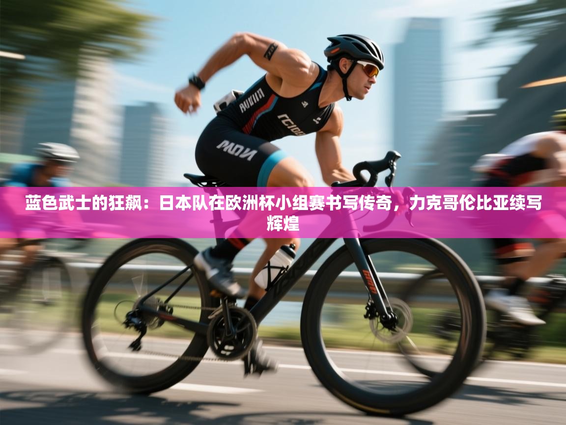 蓝色武士的狂飙:日本队在欧洲杯小组赛书写传奇,力克哥伦比亚续写辉煌 第2张