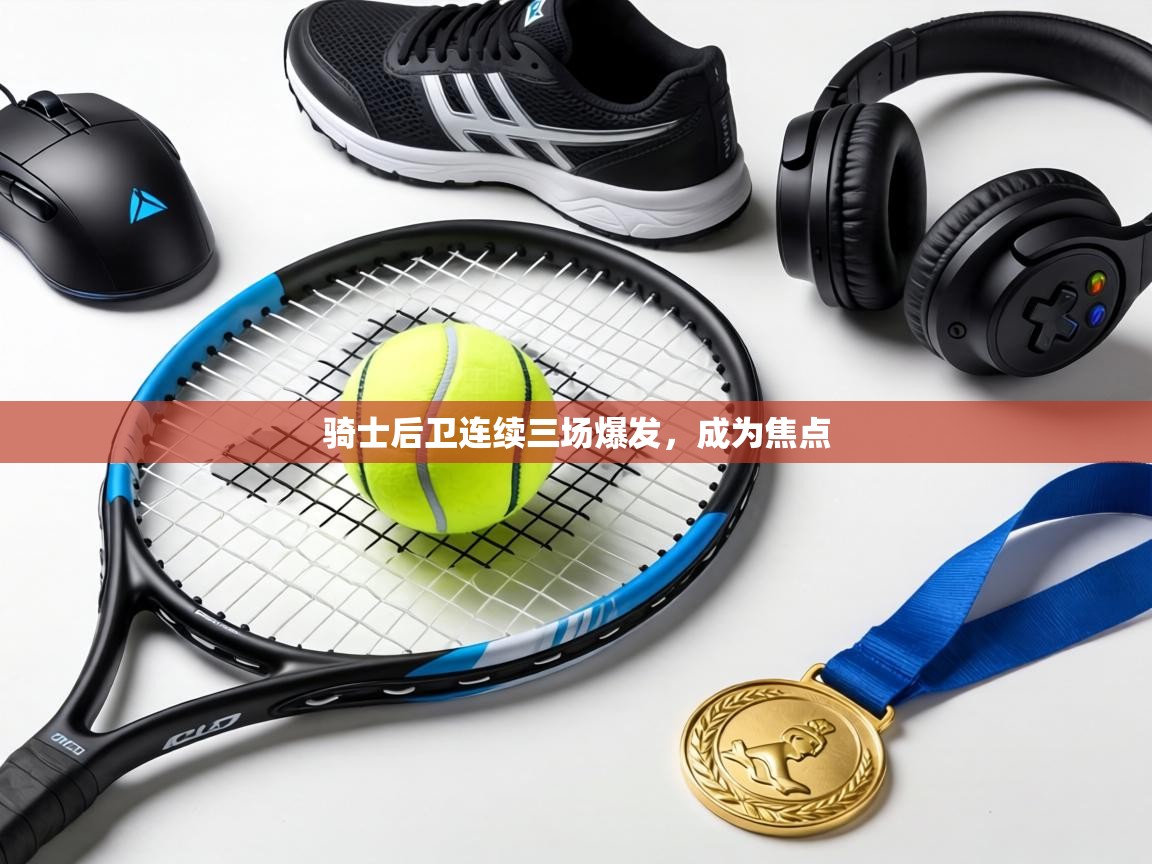 骑士后卫连续三场爆发，成为焦点  第1张